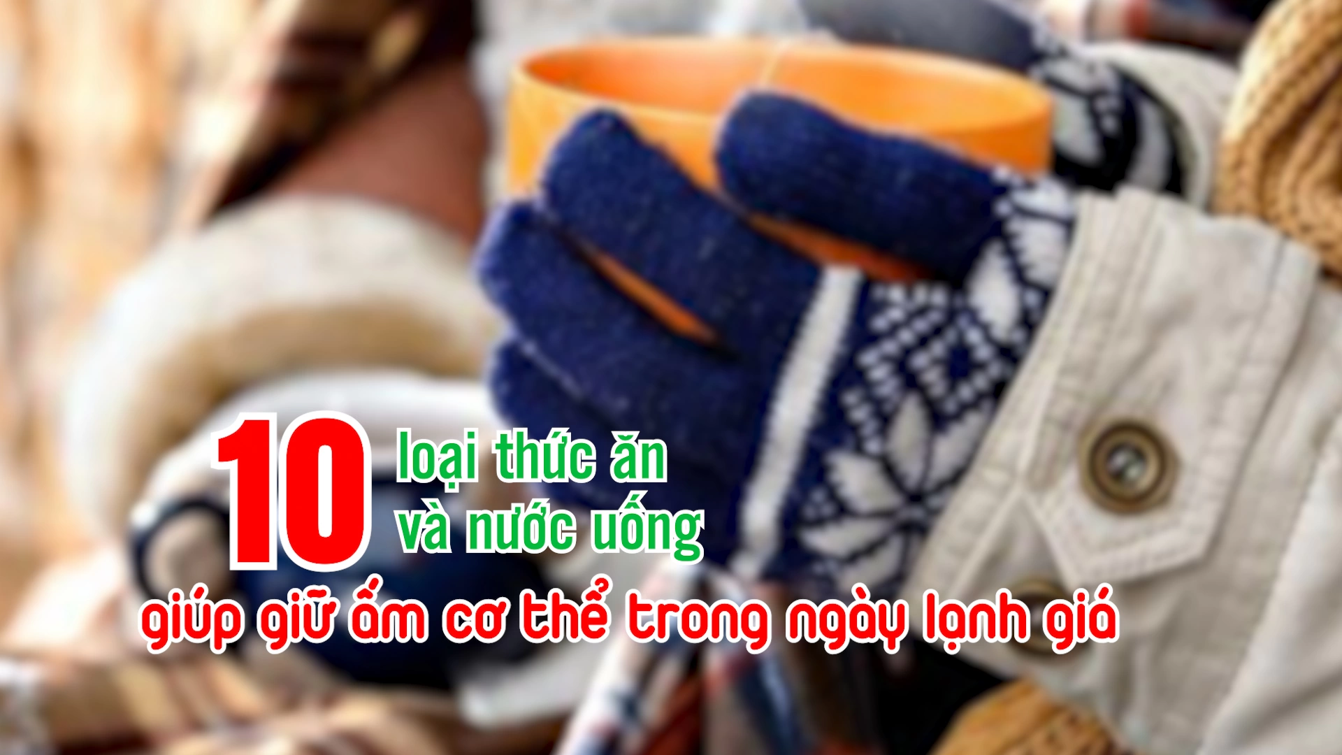 Gợi ý 10 loại thức ăn và nước uống giúp giữ ấm cơ thể trong ngày lạnh giá